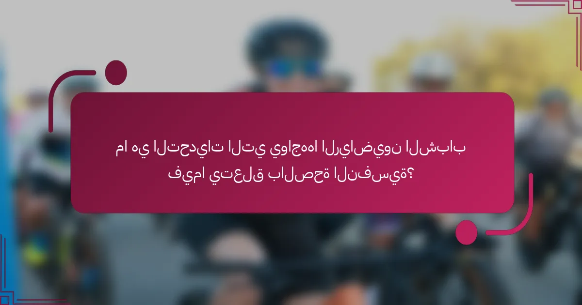 ما هي التحديات التي يواجهها الرياضيون الشباب فيما يتعلق بالصحة النفسية؟