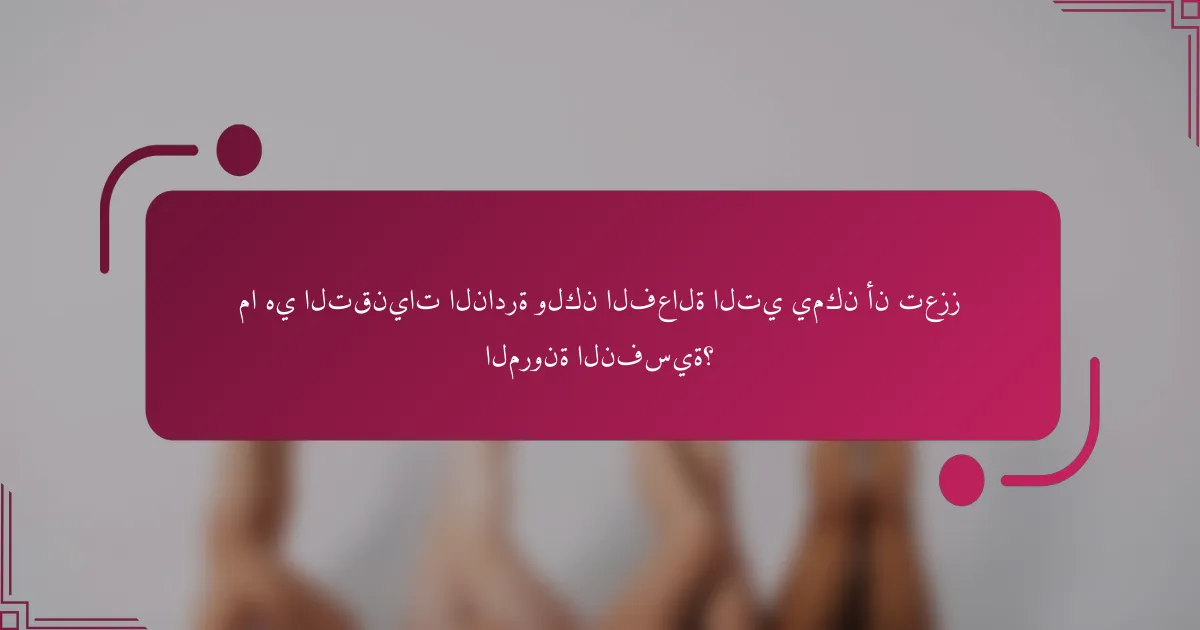 ما هي التقنيات النادرة ولكن الفعالة التي يمكن أن تعزز المرونة النفسية؟