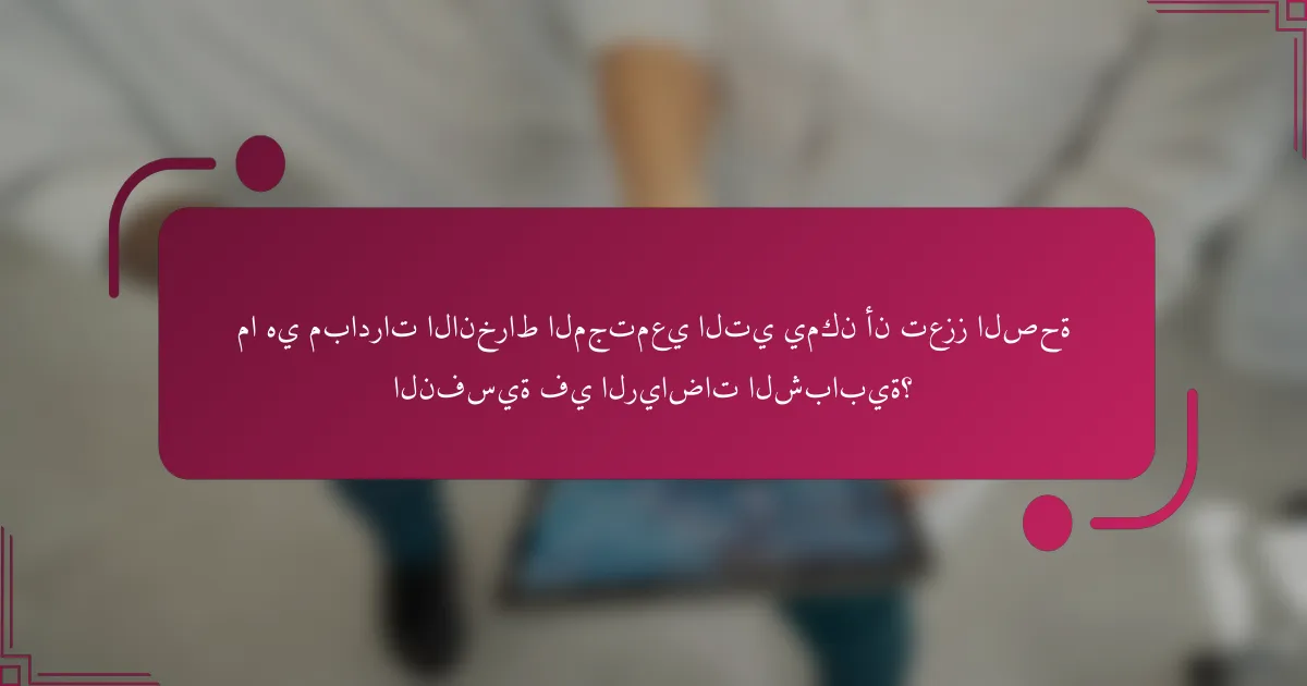 ما هي مبادرات الانخراط المجتمعي التي يمكن أن تعزز الصحة النفسية في الرياضات الشبابية؟