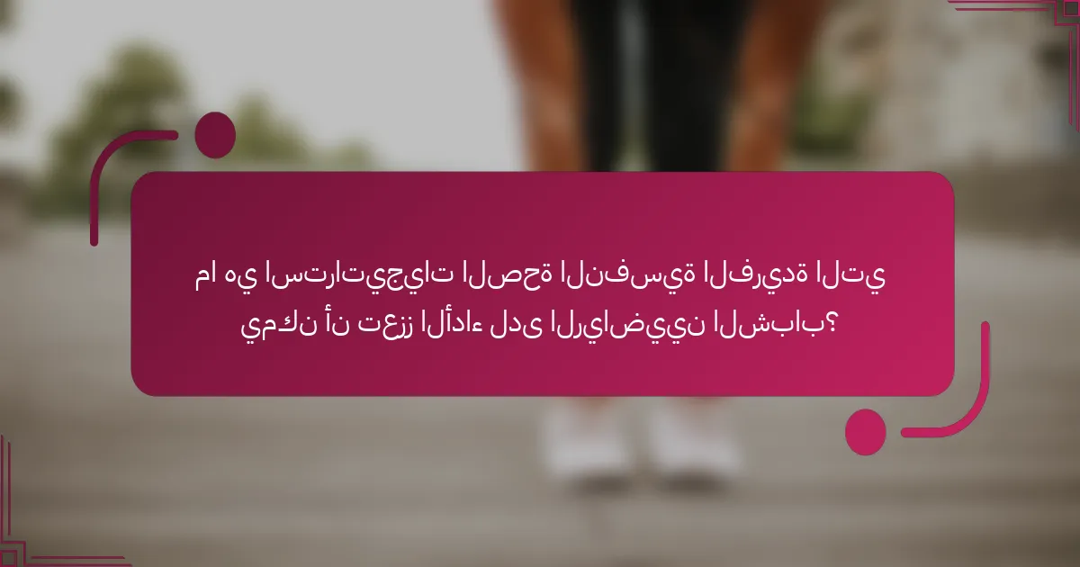 ما هي استراتيجيات الصحة النفسية الفريدة التي يمكن أن تعزز الأداء لدى الرياضيين الشباب؟