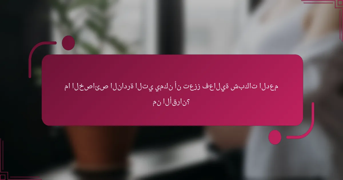 ما الخصائص النادرة التي يمكن أن تعزز فعالية شبكات الدعم من الأقران؟